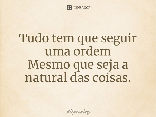 ⁠Tudo tem que seguir uma ordem
Mesmo que seja a natural das coisas.... Frase de filipesalez.