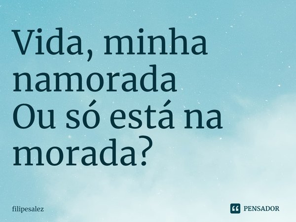 ⁠Vida, minha namorada
Ou só está na morada?... Frase de filipesalez.