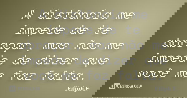 A distância me impede de te abraçar, mas não me impede de dizer que você me faz falta.... Frase de Filiph F..