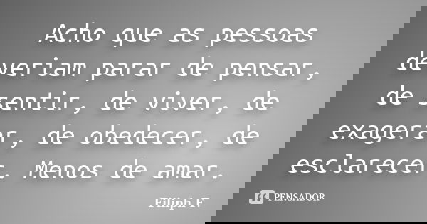 Acho que as pessoas deveriam parar de pensar, de sentir, de viver, de exagerar, de obedecer, de esclarecer. Menos de amar.... Frase de Filiph F..