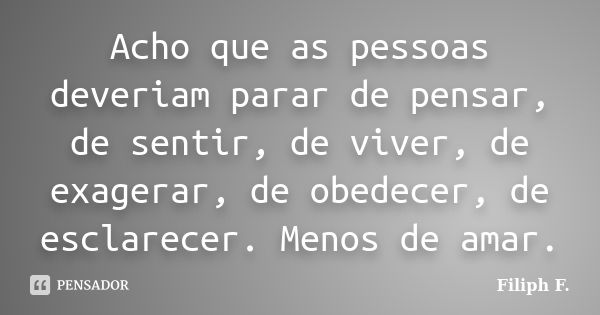 Acho que as pessoas deveriam parar de pensar, de sentir, de viver, de exagerar, de obedecer, de esclarecer. Menos de amar.... Frase de Filiph F..