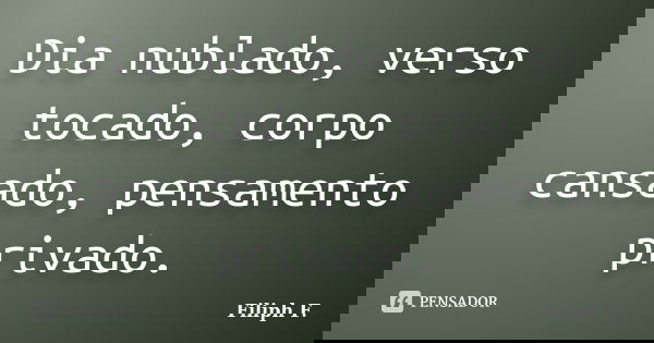 Dia nublado, verso tocado, corpo cansado, pensamento privado.... Frase de Filiph F..