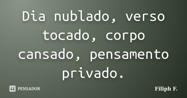 Dia nublado, verso tocado, corpo cansado, pensamento privado.... Frase de Filiph F..