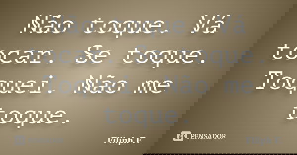 Não toque. Vá tocar. Se toque. Toquei. Não me toque.... Frase de Filiph F..