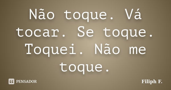 Não toque. Vá tocar. Se toque. Toquei. Não me toque.... Frase de Filiph F..