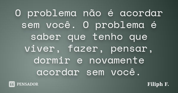 O problema não é acordar sem você. O problema é saber que tenho que viver, fazer, pensar, dormir e novamente acordar sem você.... Frase de Filiph F..