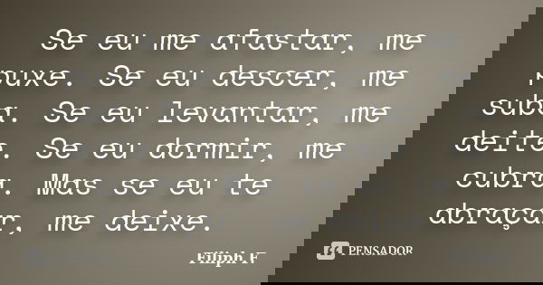 Se eu me afastar, me puxe. Se eu descer, me suba. Se eu levantar, me deite. Se eu dormir, me cubra. Mas se eu te abraçar, me deixe.... Frase de Filiph F..