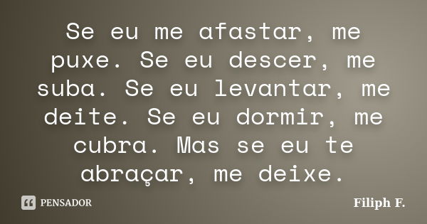 Se eu me afastar, me puxe. Se eu descer, me suba. Se eu levantar, me deite. Se eu dormir, me cubra. Mas se eu te abraçar, me deixe.... Frase de Filiph F..