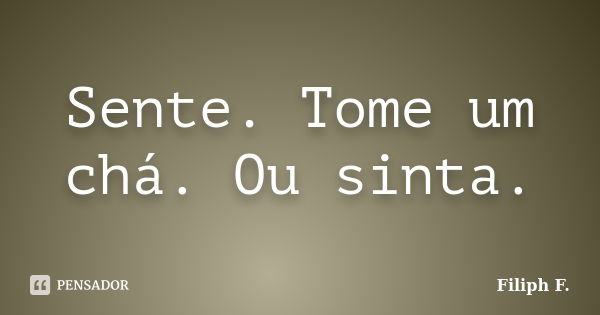 Sente. Tome um chá. Ou sinta.... Frase de Filiph F..