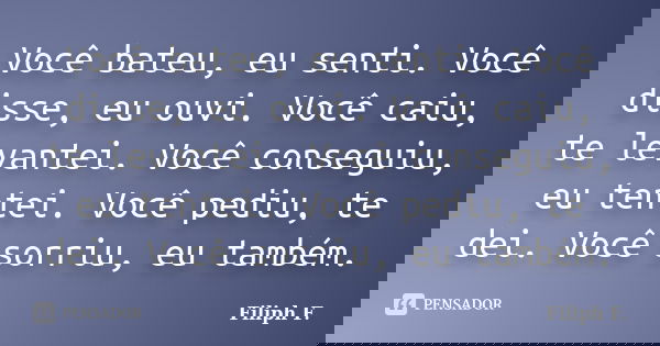 Você bateu, eu senti. Você disse, eu ouvi. Você caiu, te levantei. Você conseguiu, eu tentei. Você pediu, te dei. Você sorriu, eu também.... Frase de Filiph F..