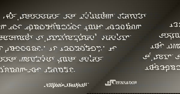 As pessoas se iludem tanto com as aparências que acabam esquecendo o principal valor de uma pessoa: o caráter; e é por esse motivo que elas decepcionam-se tanto... Frase de Filiphe Deibylli.