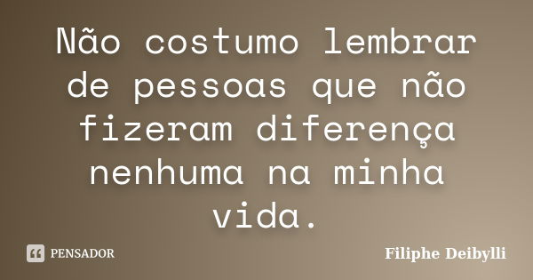 Não costumo lembrar de pessoas que não fizeram diferença nenhuma na minha vida.... Frase de Filiphe Deibylli.