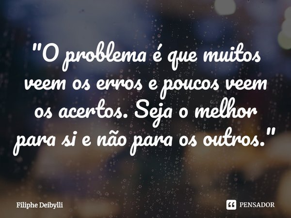 ⁠"O problema é que muitos veem os erros e poucos veem os acertos. Seja o melhor para si e não para os outros."... Frase de Filiphe Deibylli.