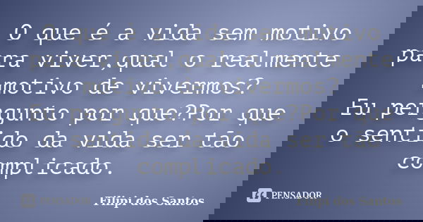 O que é a vida sem motivo para viver,qual o realmente motivo de vivermos? Eu pergunto por que?Por que o sentido da vida ser tão complicado.... Frase de Filipi dos Santos.