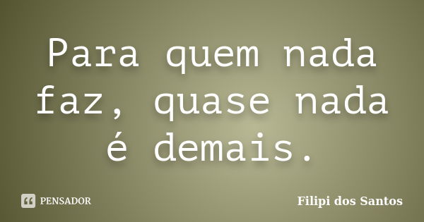 Para quem nada faz, quase nada é demais.... Frase de Filipi dos Santos.