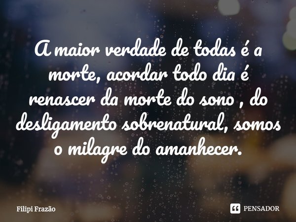 A maior verdade de todas é a morte, acordar todo dia é renascer da morte do sono , do desligamento sobrenatural, somos o milagre do amanhecer.⁠... Frase de Filipi Frazão.