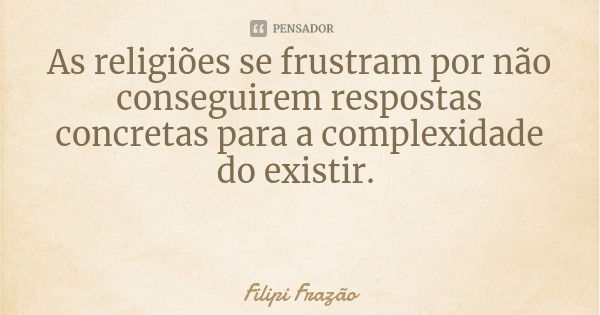As religiões se frustram por não conseguirem respostas concretas para a complexidade do existir.... Frase de Filipi Frazão.