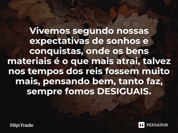 ⁠Vivemos segundo nossas expectativas de sonhos e conquistas, onde os bens materiais é o que mais atrai, talvez nos tempos dos reis fossem muito mais, pensando b... Frase de Filipi Frazão.