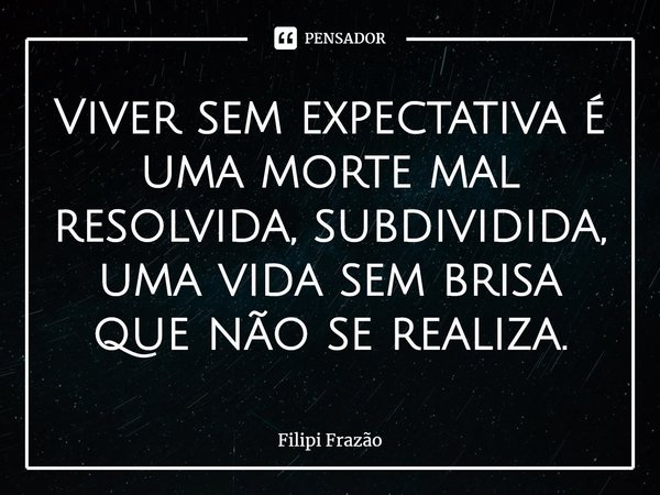 ⁠Viver sem expectativa é uma morte mal resolvida, subdividida, uma vida sem brisa que não se realiza.... Frase de Filipi Frazão.