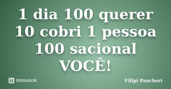 1 dia 100 querer 10 cobri 1 pessoa 100 sacional VOCÊ!... Frase de Filipi Pancheri.