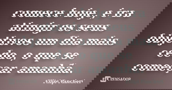 comece hoje, e ira atingir os seus objetivos um dia mais cedo, o que se começar amanhã.... Frase de Filipi Pancheri.