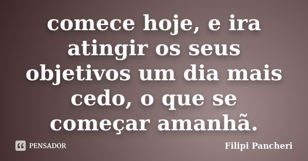 comece hoje, e ira atingir os seus objetivos um dia mais cedo, o que se começar amanhã.... Frase de Filipi Pancheri.