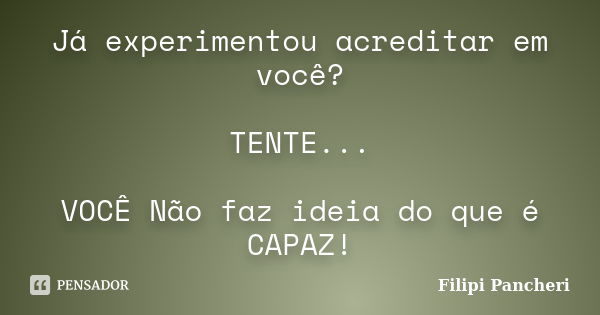 Já experimentou acreditar em você? TENTE... VOCÊ Não faz ideia do que é CAPAZ!... Frase de Filipi Pancheri.