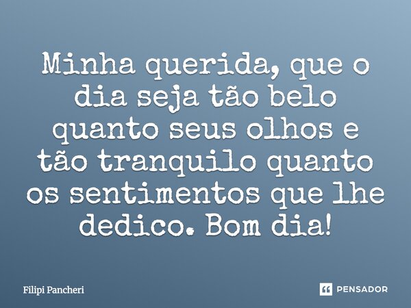 Minha querida, que o dia seja tão belo quanto seus olhos e tão tranquilo quanto os sentimentos que lhe dedico. Bom dia!... Frase de Filipi Pancheri.