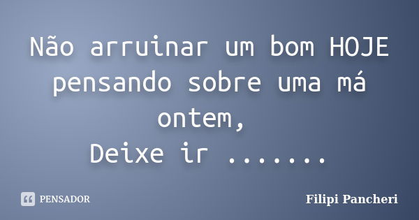 Não arruinar um bom HOJE pensando sobre uma má ontem, Deixe ir .......... Frase de Filipi Pancheri.