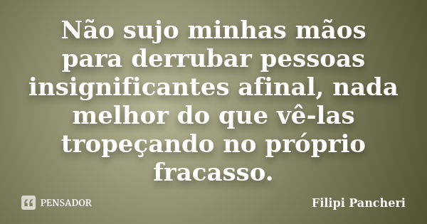 Não sujo minhas mãos para derrubar pessoas insignificantes afinal, nada melhor do que vê-las tropeçando no próprio fracasso.... Frase de Filipi Pancheri.