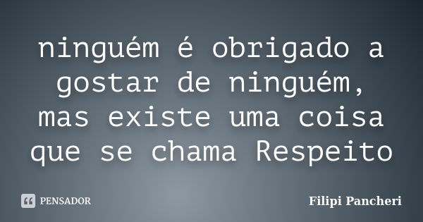 ninguém é obrigado a gostar de ninguém, mas existe uma coisa que se chama Respeito... Frase de Filipi Pancheri.