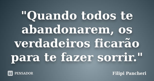 "Quando todos te abandonarem, os verdadeiros ficarão para te fazer sorrir."... Frase de Filipi Pancheri.