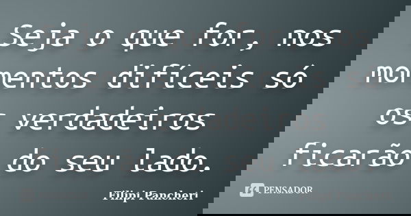 Seja o que for, nos momentos difíceis só os verdadeiros ficarão do seu lado.... Frase de Filipi Pancheri.