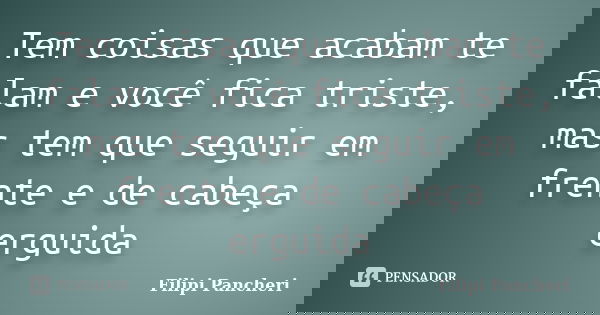Tem coisas que acabam te falam e você fica triste, mas tem que seguir em frente e de cabeça erguida... Frase de Filipi Pancheri.