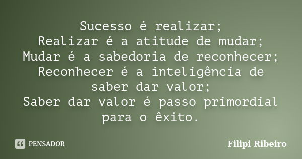 Sucesso é realizar; Realizar é a atitude de mudar; Mudar é a sabedoria de reconhecer; Reconhecer é a inteligência de saber dar valor; Saber dar valor é passo pr... Frase de Filipi Ribeiro.