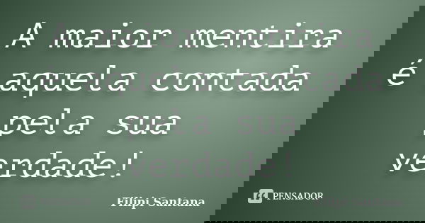 A maior mentira é aquela contada pela sua verdade!... Frase de Filipi Santana.