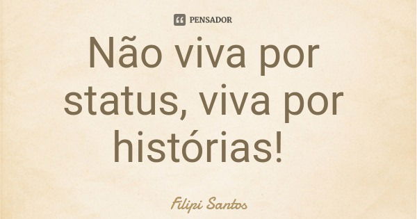 Não viva por status, viva por histórias!... Frase de Filipi Santos.