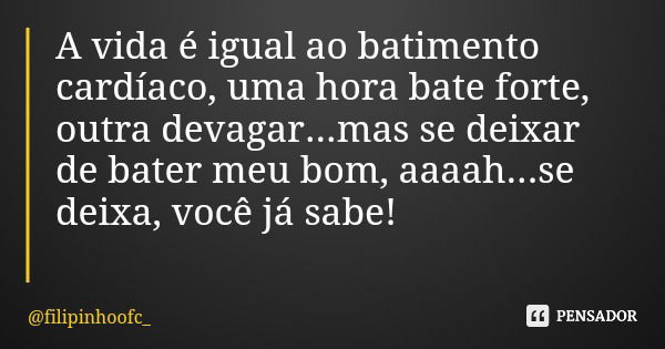 A vida é igual ao batimento cardíaco, uma hora bate forte, outra devagar...mas se deixar de bater meu bom, aaaah...se deixa, você já sabe!... Frase de filipinhoofc_.