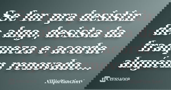 Se for pra desistir de algo, desista da fraqueza e acorde alguém renovado...... Frase de FilipiPancheri.