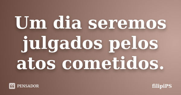 Um dia seremos julgados pelos atos cometidos.... Frase de filipiPS.