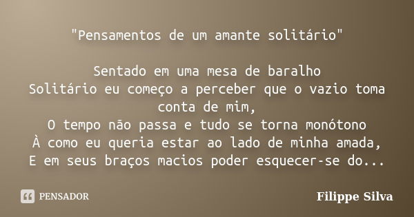 "Pensamentos de um amante solitário" Sentado em uma mesa de baralho Solitário eu começo a perceber que o vazio toma conta de mim, O tempo não passa e ... Frase de Filippe Silva.