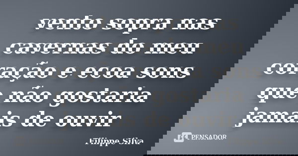 vento sopra nas cavernas do meu coração e ecoa sons que não gostaria jamais de ouvir... Frase de Filippe Silva.
