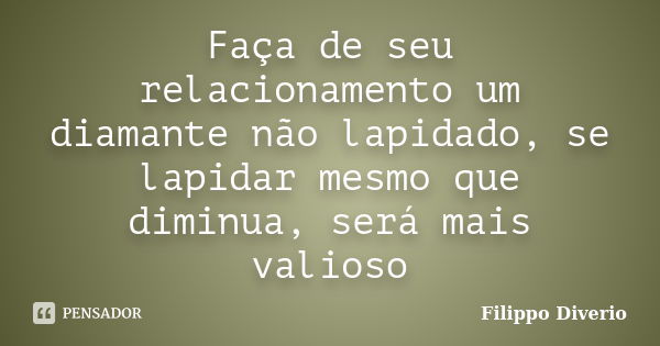 Faça de seu relacionamento um diamante não lapidado, se lapidar mesmo que diminua, será mais valioso... Frase de Filippo Diverio.