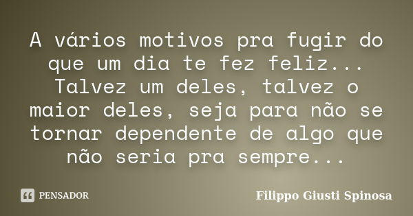 A vários motivos pra fugir do que um dia te fez feliz... Talvez um deles, talvez o maior deles, seja para não se tornar dependente de algo que não seria pra sem... Frase de Filippo Giusti Spinosa.