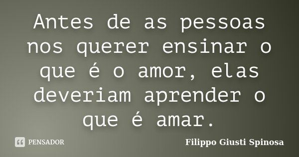 Antes de as pessoas nos querer ensinar o que é o amor, elas deveriam aprender o que é amar.... Frase de Filippo Giusti Spinosa.