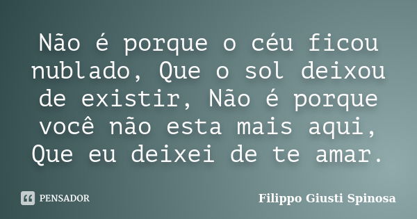 Não é porque o céu ficou nublado, Que o sol deixou de existir, Não é porque você não esta mais aqui, Que eu deixei de te amar.... Frase de Filippo Giusti Spinosa.