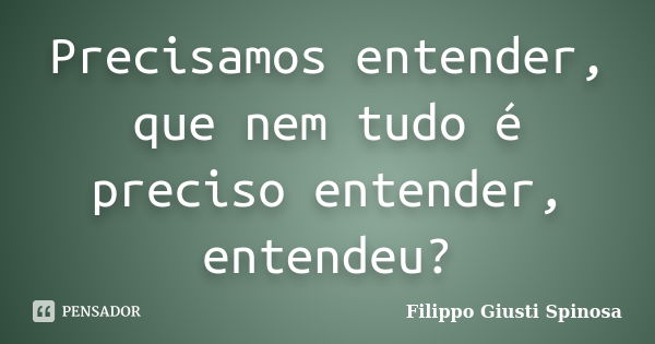 Precisamos entender, que nem tudo é preciso entender, entendeu?... Frase de Filippo Giusti Spinosa.