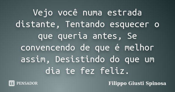 Vejo você numa estrada distante, Tentando esquecer o que queria antes, Se convencendo de que é melhor assim, Desistindo do que um dia te fez feliz.... Frase de Filippo Giusti Spinosa.