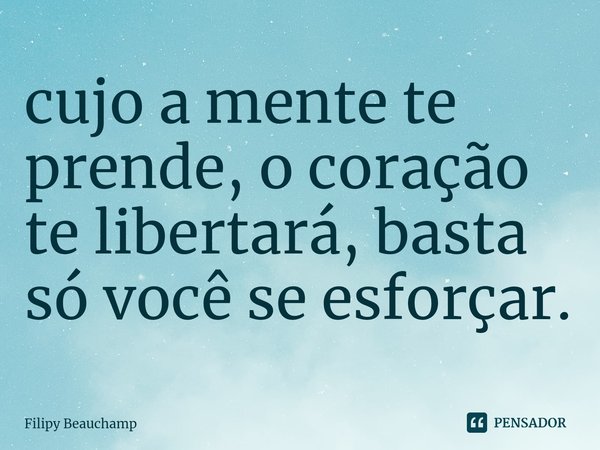 ⁠cujo a mente te prende, o coração te libertará, basta só você se esforçar.... Frase de Filipy Beauchamp.