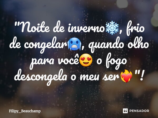 "⁠Noite de inverno❄️, frio de congelar🥶, quando olho para você😍 o fogo descongela o meu ser❤‍🔥"!... Frase de Filipy_beauchamp.